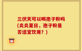 三伏天可以喝孢子粉吗(炎炎夏日，孢子粉是否适宜饮用？)