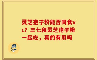 灵芝孢子粉能否同食vc？三七和灵芝孢子粉一起吃，真的有用吗