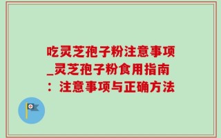 吃灵芝孢子粉注意事项_灵芝孢子粉食用指南：注意事项与正确方法
