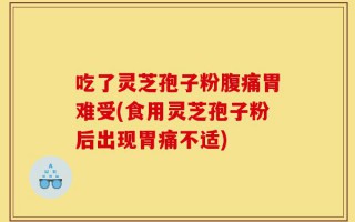 吃了灵芝孢子粉腹痛胃难受(食用灵芝孢子粉后出现胃痛不适)