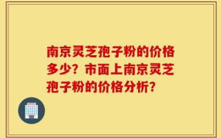 南京灵芝孢子粉的价格多少？市面上南京灵芝孢子粉的价格分析？
