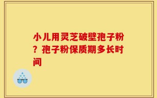 小儿用灵芝破壁孢子粉？孢子粉保质期多长时间