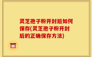 灵芝孢子粉开封后如何保存(灵芝孢子粉开封后的正确保存方法)