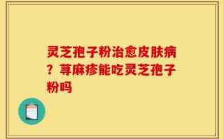 灵芝孢子粉治愈皮肤病？荨麻疹能吃灵芝孢子粉吗