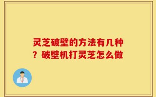 灵芝破壁的方法有几种？破壁机打灵芝怎么做