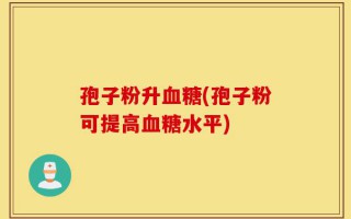 孢子粉升血糖(孢子粉可提高血糖水平)