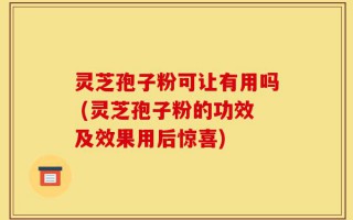 灵芝孢子粉可让有用吗 (灵芝孢子粉的功效及效果用后惊喜)