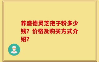 灵芝孢子粉多少钱？价格及购买方式介绍？