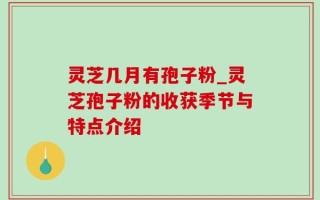 灵芝几月有孢子粉_灵芝孢子粉的收获季节与特点介绍