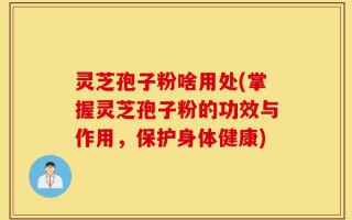 灵芝孢子粉啥用处(掌握灵芝孢子粉的功效与作用，保护身体健康)
