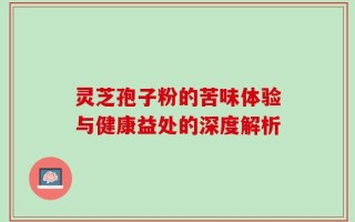 灵芝孢子粉的苦味体验与健康益处的深度解析