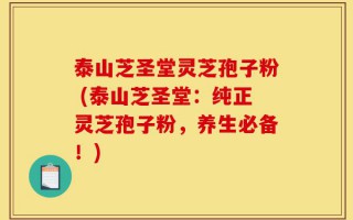 泰山芝圣堂灵芝孢子粉 (泰山芝圣堂：纯正灵芝孢子粉，养生必备！)