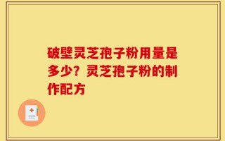 破壁灵芝孢子粉用量是多少？灵芝孢子粉的制作配方