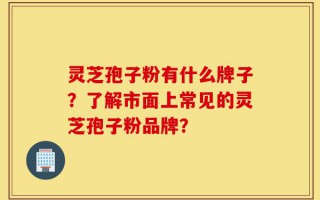 灵芝孢子粉有什么牌子？了解市面上常见的灵芝孢子粉品牌？