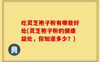 吃灵芝袍子粉有哪些好处(灵芝袍子粉的健康益处，你知道多少？)