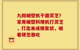 九阳破壁机干磨灵芝？家用破壁料理机打灵芝，打出来成棉絮状，嚼着硬怎吞吃