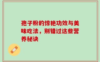 孢子粉的惊艳功效与美味吃法，别错过这些营养秘诀
