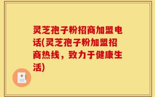 灵芝孢子粉招商加盟电话(灵芝孢子粉加盟招商热线，致力于健康生活)