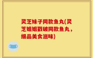 灵芝妹子同款鱼丸(灵芝姐姐戳破同款鱼丸，细品美食滋味)