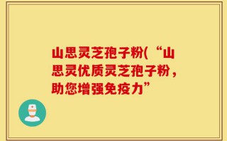 山思灵芝孢子粉(“山思灵优质灵芝孢子粉，助您增强免疫力”
