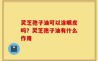 灵芝孢子油可以涂眼皮吗？灵芝孢子油有什么作用