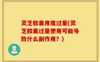 灵芝胶囊用度过量(灵芝胶囊过量使用可能导致什么副作用？)