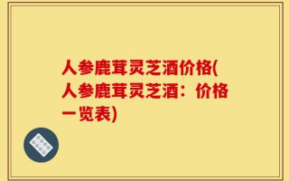人参鹿茸灵芝酒价格(人参鹿茸灵芝酒：价格一览表)