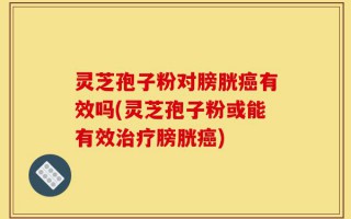 灵芝孢子粉对膀胱癌有效吗(灵芝孢子粉或能有效治疗膀胱癌)