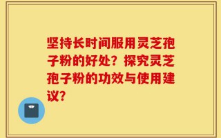 坚持长时间服用灵芝孢子粉的好处？探究灵芝孢子粉的功效与使用建议？