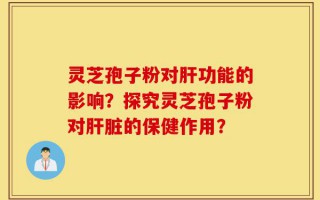 灵芝孢子粉对肝功能的影响？探究灵芝孢子粉对肝脏的保健作用？