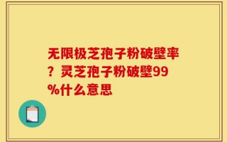 无限极芝孢子粉破壁率？灵芝孢子粉破壁99%什么意思