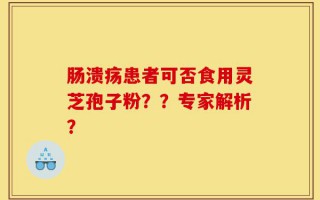 肠溃疡患者可否食用灵芝孢子粉？？专家解析？