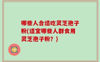 哪些人合适吃灵芝孢子粉(适宜哪些人群食用灵芝孢子粉？)