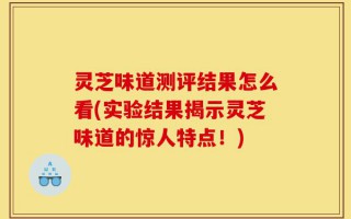 灵芝味道测评结果怎么看(实验结果揭示灵芝味道的惊人特点！)
