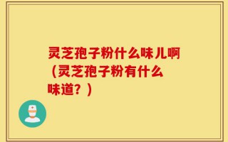 灵芝孢子粉什么味儿啊 (灵芝孢子粉有什么味道？)