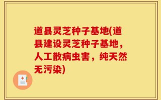 道县灵芝种子基地(道县建设灵芝种子基地，人工散病虫害，纯天然无污染)