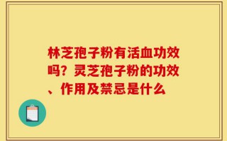 林芝孢子粉有活血功效吗？灵芝孢子粉的功效、作用及禁忌是什么