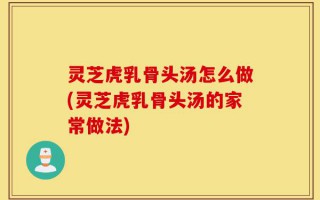 灵芝虎乳骨头汤怎么做(灵芝虎乳骨头汤的家常做法)