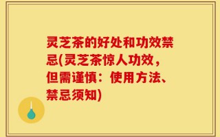 灵芝茶的好处和功效禁忌(灵芝茶惊人功效，但需谨慎：使用方法、禁忌须知)
