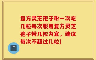 复方灵芝孢子粉一次吃几粒每次服用复方灵芝孢子粉几粒为宜，建议每次不超过几粒)