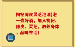 枸杞陈皮灵芝泡酒(泡一壶好酒，加入枸杞、陈皮、灵芝，滋养身体，品味生活)