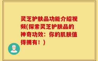 灵芝护肤品功能介绍视频(探索灵芝护肤品的神奇功效：你的肌肤值得拥有！)
