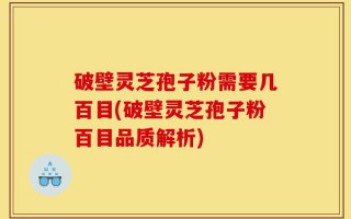 破壁灵芝孢子粉需要几百目(破壁灵芝孢子粉百目品质解析)