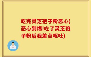 吃完灵芝孢子粉恶心(恶心到爆!吃了灵芝孢子粉后我差点呕吐)