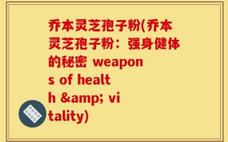 乔本灵芝孢子粉(乔本灵芝孢子粉：强身健体的秘密 weapons of health & vitality)
