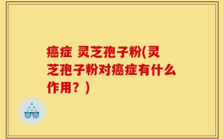 癌症 灵芝孢子粉(灵芝孢子粉对癌症有什么作用？)