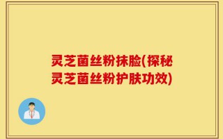 灵芝菌丝粉抹脸(探秘灵芝菌丝粉护肤功效)