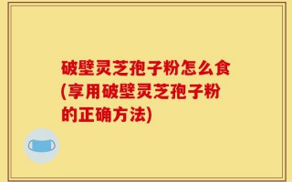 破壁灵芝孢子粉怎么食(享用破壁灵芝孢子粉的正确方法)