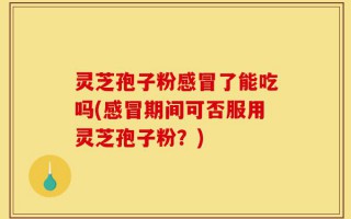 灵芝孢子粉感冒了能吃吗(感冒期间可否服用灵芝孢子粉？)