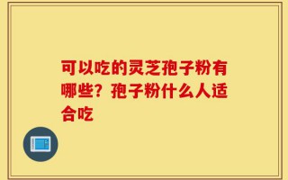 可以吃的灵芝孢子粉有哪些？孢子粉什么人适合吃